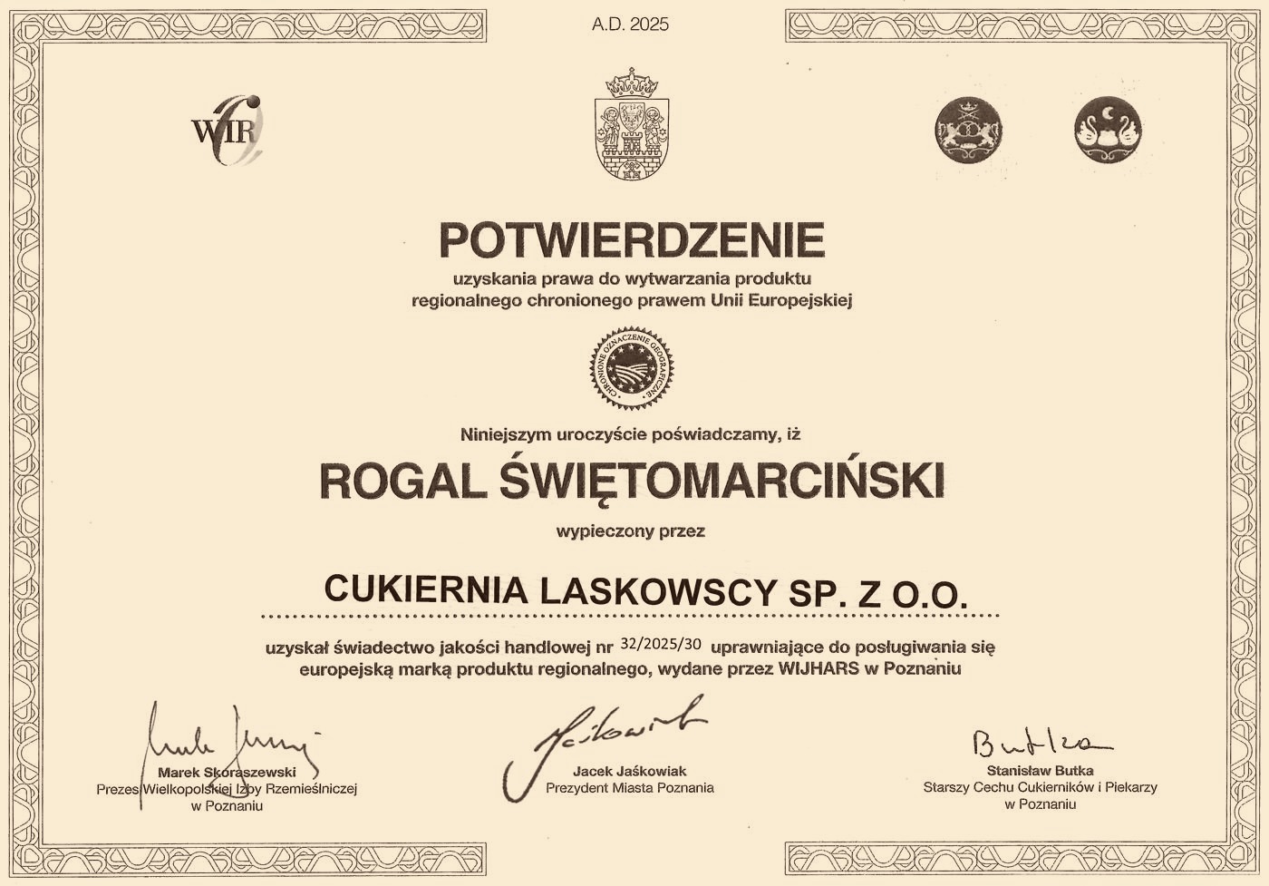 Potwierdzenie uzyskania prawa do wytwarzania produktu regionalnego chronionego prawem Unii Europejskiej. Niniejszym uroczyście poświadczamy, iż rogal świętomarciński wypieczony przez Cukiernię Laskowscy sp. z o.o. uzyskał świadectwo jakości handlowej nr 32/2025/30, uprawniające do posługiwania się europejską marką produktu regionalnego, wydane przez WIJHARS w Poznaniu. A.D. 2025.